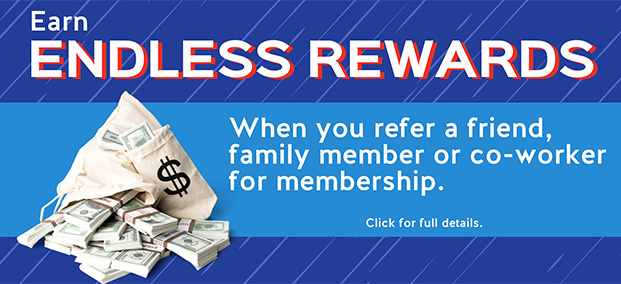 Earn ENDLESS REWARDS when you refer a friend, family member or co-worker for membership.