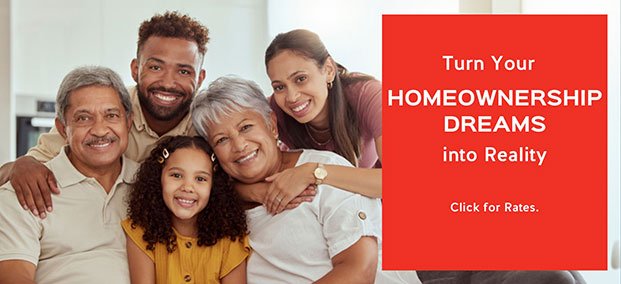 Turn Your HOMEOWNERSHIP DREAMS into Reality - Click for Rates